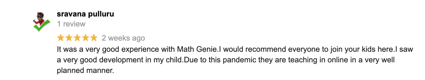 It was a very good experience with Math Genie.I would recommend everyone to join your kids here.I saw a very good development in my child.Due to this pandemic they are teaching in online in a very well planned manner.